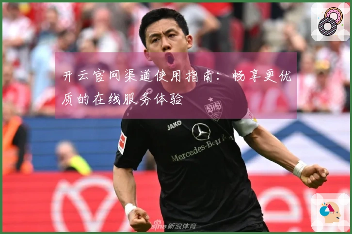 开云官网渠道使用指南：畅享更优质的在线服务体验