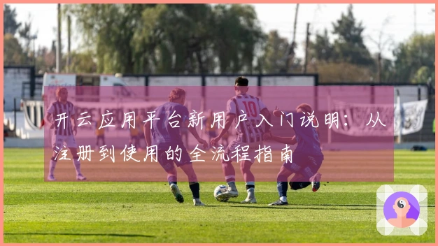 开云应用平台新用户入门说明:从注册到使用的全流程指南