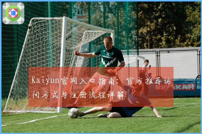 Kaiyun官网入口指南:官方推荐访问方式与注册流程详解