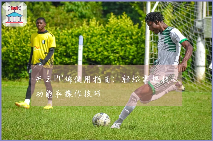 开云PC端使用指南：轻松掌握核心功能和操作技巧