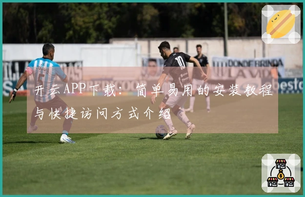 开云APP下载：简单易用的安装教程与快捷访问方式介绍