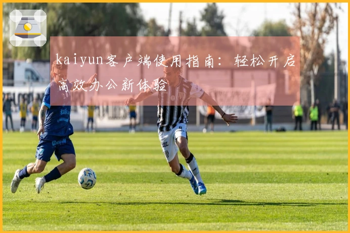 kaiyun客户端使用指南：轻松开启高效办公新体验