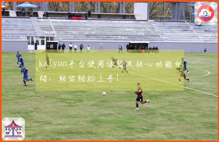 kaiyun平台使用体验及核心功能介绍，助你轻松上手！