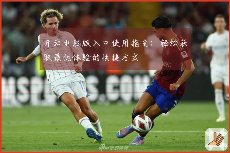 开云电脑版入口使用指南：轻松获取最优体验的快捷方式