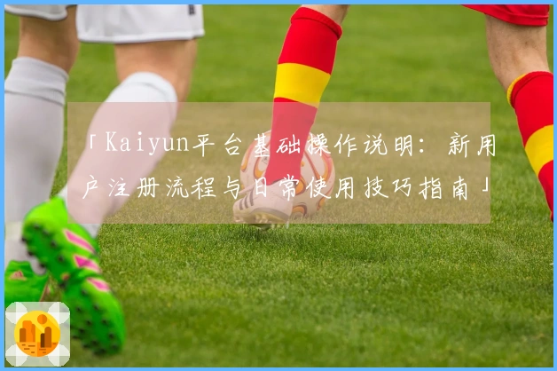 「Kaiyun平台基础操作说明：新用户注册流程与日常使用技巧指南」