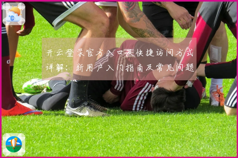 开云登录官方入口及快捷访问方式详解：新用户入门指南及常见问题解答