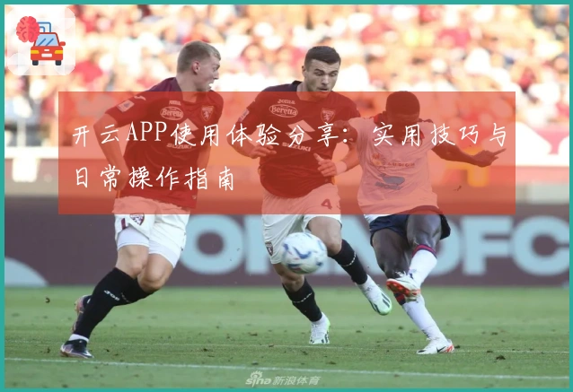 开云APP使用体验分享：实用技巧与日常操作指南