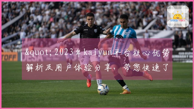 "2023年kaiyun平台核心优势解析及用户体验分享，带您快速了解平台亮点"