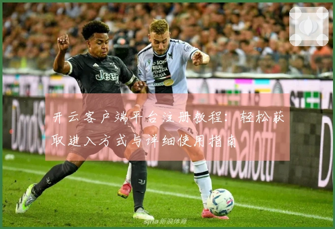 开云客户端平台注册教程：轻松获取进入方式与详细使用指南