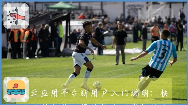 开云应用平台新用户入门说明：快速注册与基础操作指南助您轻松上手