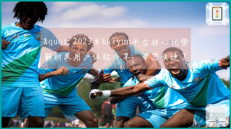 "2023年kaiyun平台核心优势解析及用户体验分享，带您快速了解平台亮点"