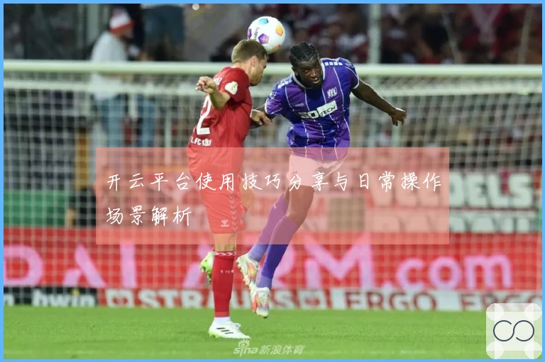 开云平台使用技巧分享与日常操作场景解析