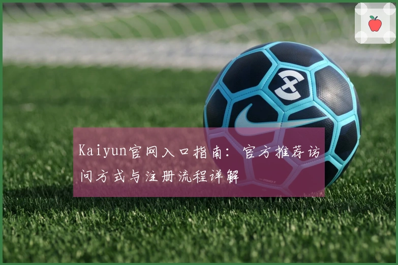 Kaiyun官网入口指南：官方推荐访问方式与注册流程详解