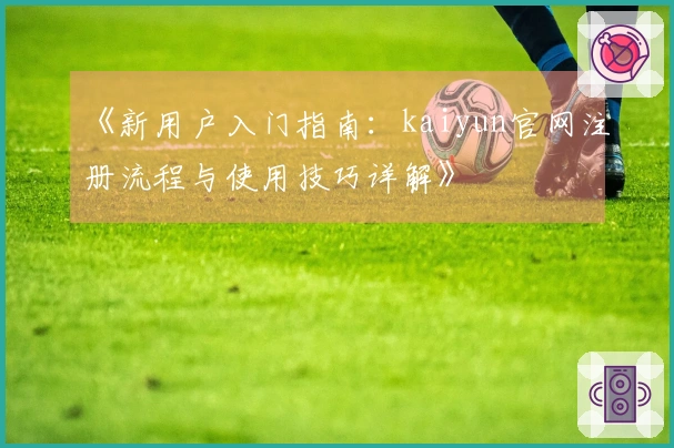《新用户入门指南：kaiyun官网注册流程与使用技巧详解》