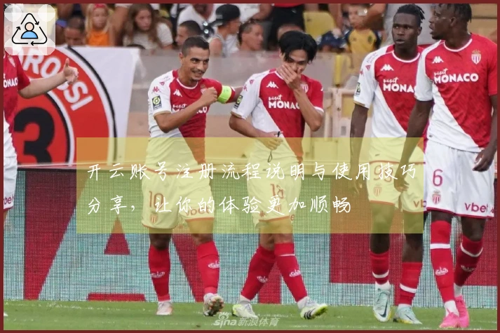 开云账号注册流程说明与使用技巧分享，让你的体验更加顺畅