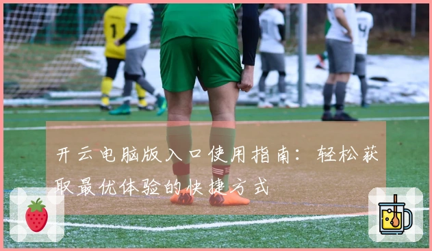 开云电脑版入口使用指南：轻松获取最优体验的快捷方式