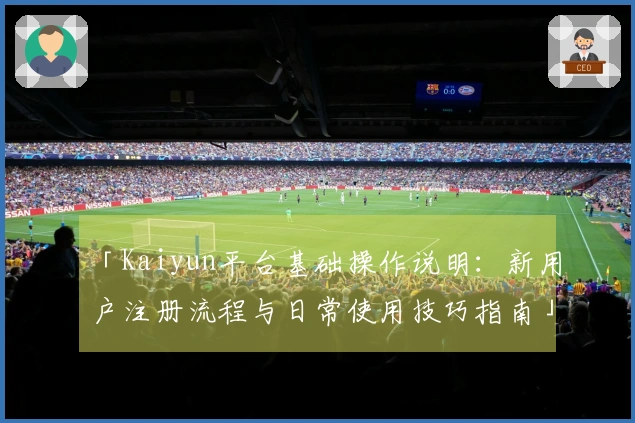 「Kaiyun平台基础操作说明：新用户注册流程与日常使用技巧指南」