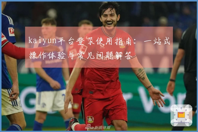 kaiyun平台登录使用指南：一站式操作体验与常见问题解答