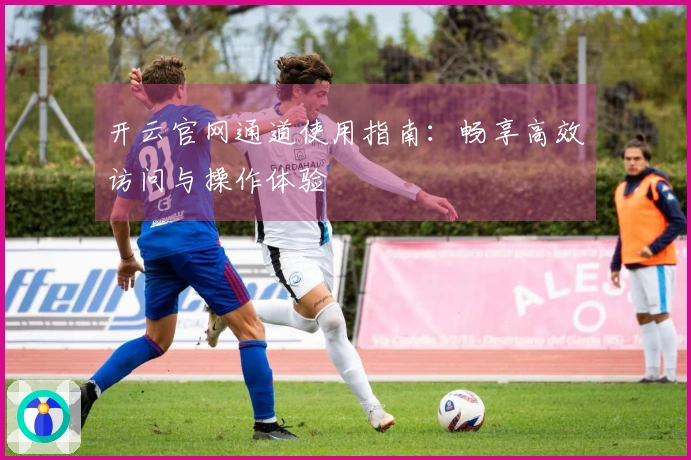 开云官网通道使用指南：畅享高效访问与操作体验