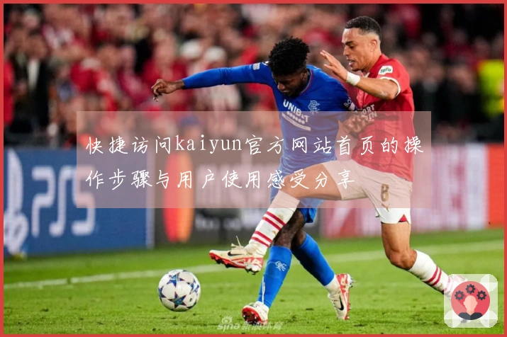 快捷访问kaiyun官方网站首页的操作步骤与用户使用感受分享