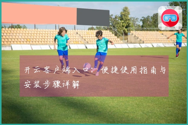 开云客户端入口：便捷使用指南与安装步骤详解